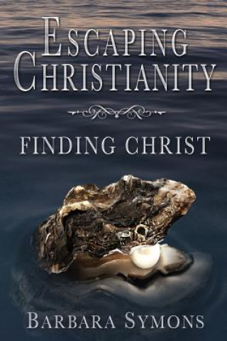 Kniha Escaping Christianity: Finding Christ Mrs Barbara K Symons