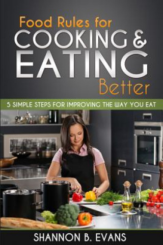 Carte Food Rules for Cooking and Eating Better: 5 simple steps for improving the way you eat Shannon B Evans