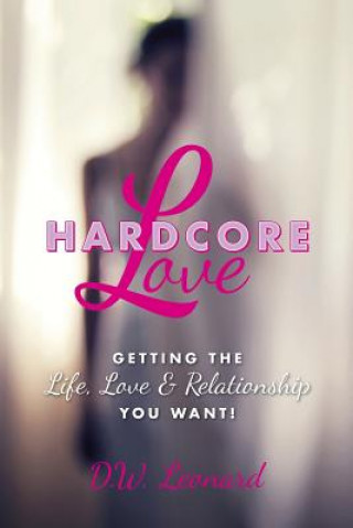 Carte Hardcore Love: Getting the Life, Love & Relationship You Want! D W Leonard