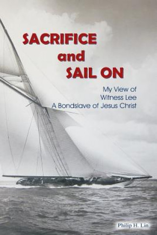 Buch Sacrifice and Sail On: My View of Witness Lee, A Bond Slave of Jesus Christ Philip H Lin