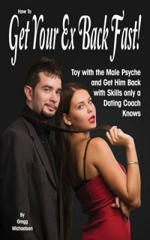 Kniha How to Get Your Ex Back Fast!: Toy with the Male Psyche and Get Him Back with Skills Only a Dating Coach Knows Gregg Michaelsen