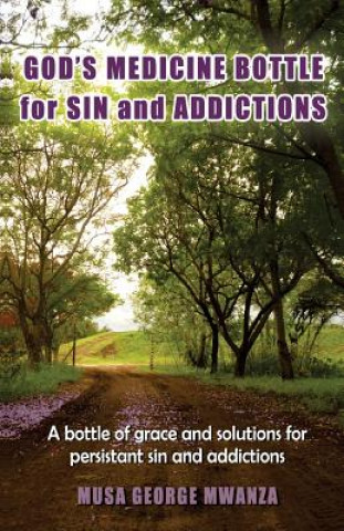 Kniha Gods Medicine Bottle For Sin And Addictions: A bottle of grace and solutions for persistant sin and addictions Musa George Mwanza