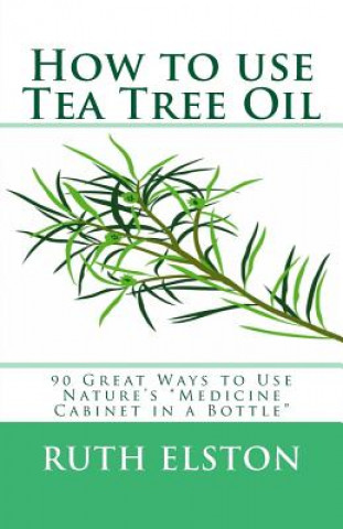 Carte How to use Tea Tree Oil: 90 Great Ways to Use Natures "Medicine Cabinet in a Bottle" Ruth Elston