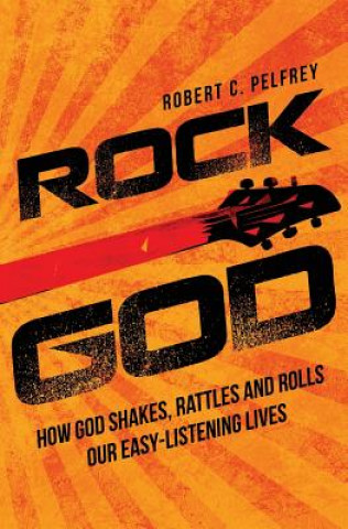 Kniha Rock God: How God Shakes, Rattles and Rolls Our Easy-Listening Lives Robert C Pelfrey