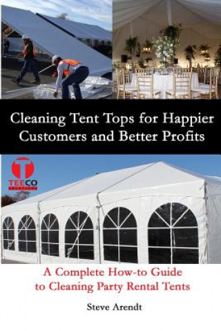 Kniha Cleaning Tent Tops for Happier Customers and Better Profits: A Complete How-to Guide to Cleaning Party Rental Tents Steve Arendt