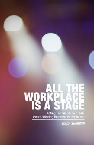 Carte All the Workplace is a Stage: Acting Techniques to Create Award-Winning Business Performance Linda Sherwin