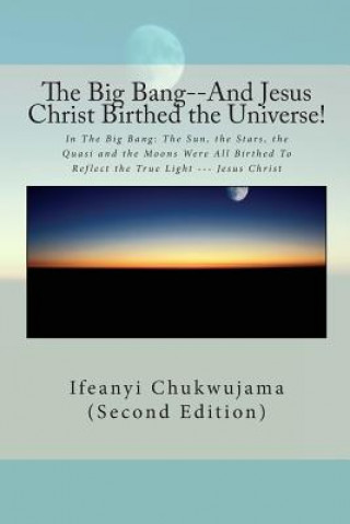Carte The Big Bang--And Jesus Christ Birthed the Universe!: In The Big Bang: The Sun, the Stars, the Quasi and the Moons Were All Birthed To Reflect the Tru Ifeanyi Chukwujama