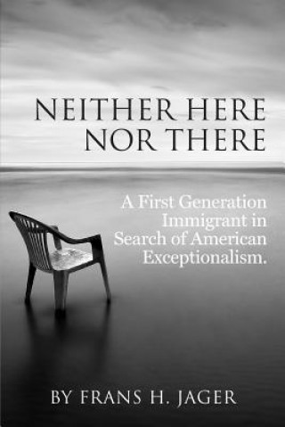 Kniha Neither Here nor There: A First Generation Immigrant in Search of American Exceptionalism Frans H Jager