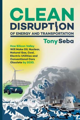 Книга Clean Disruption of Energy and Transportation: How Silicon Valley Will Make Oil, Nuclear, Natural Gas, Coal, Electric Utilities and Conventional Cars Tony Seba