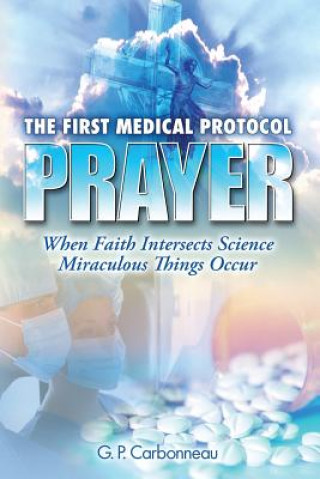 Carte The First Medical Protocol - Prayer: When Faith Intersects Science Miraculous Things Occur G P Carbonneau