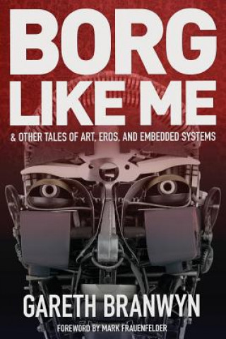 Carte Borg Like Me: & Other Tales of Art, Eros, and Embedded Systems Gareth Branwyn
