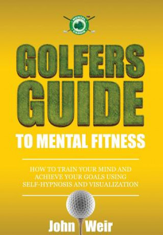 Carte Golfers Guide to Mental Fitness: How To Train Your Mind And Achieve Your Goals Using Self-Hypnosis And Visualization John Weir