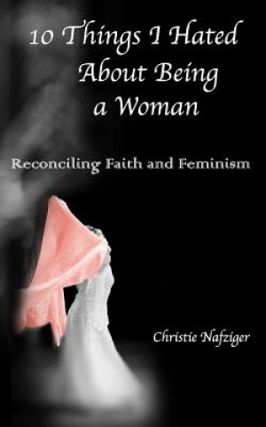 Kniha 10 Things I Hated About Being A Woman: Reconciling Faith and Feminism Christie Nafziger