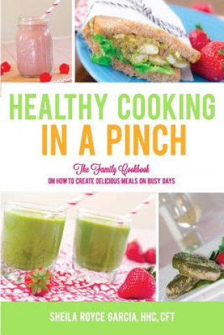 Kniha Healthy Cooking in a Pinch: The Family Cookbook on How to Create Delicious Meals on Busy Days Sheila Royce Garcia