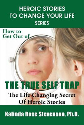 Kniha How to Get Out of the True Self Trap: The Life Changing Secret of Heroic Stories Kalinda Rose Stevenson