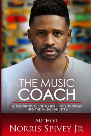 Kniha The Music Coach: A Beginners Guide to helping you Break into the Music Industry MR Norris Spivey Jr