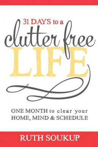 Könyv 31 Days to a Clutter Free Life: One Month to Clear Your Home, Mind & Schedule Ruth Soukup