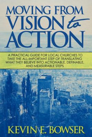 Könyv Moving From Vision To Action: A practical guide for local churches to take the all-important step of translating what they believe into actionable, Kevin E Bowser