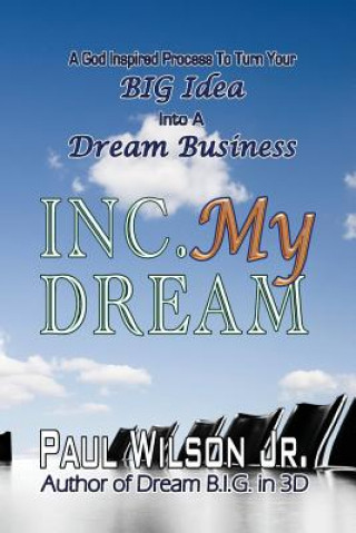 Könyv Inc. My Dream: A God Inspired Process To Turn Your BIG Idea Into A Dream Business MR Paul Wilson Jr