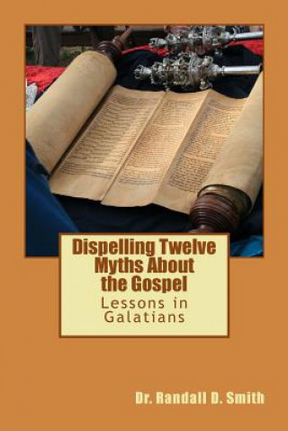 Kniha Dispelling Twelve Myths about the Gospel: Lessons in Galatians Dr Randall D Smith