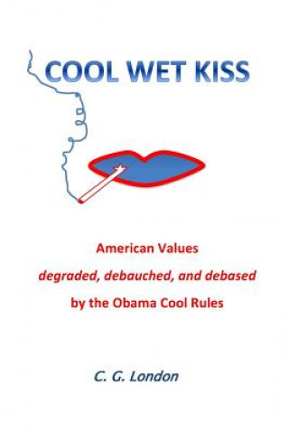 Könyv Cool Wet Kiss: American Values degraded, debauched, and debased by the Obama Cool Rules C G London