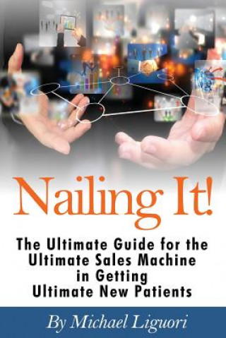 Kniha Nailing It!: The Ultimate Guide for the Ultimate Sales Machine in getting Ultimate New Patients Michael Liguori