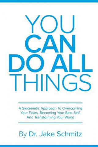 Carte You Can Do All Things: A Systematic Approach To Overcoming Your Fears, Becoming Your Best Self, And Transforming Your World Dr Jake Schmitz