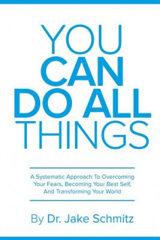 Könyv You Can Do All Things: A Systematic Approach To Overcoming Your Fears, Becoming Your Best Self, And Transforming Your World Dr Jake Schmitz