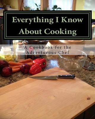 Carte Everything I Know About Cooking: A Cookbook for the Adventurous Chef MR Jerome C Simmons