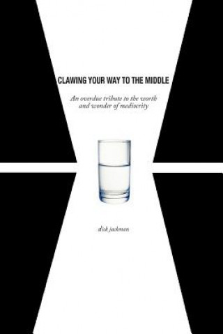 Book Clawing Your Way To The Middle: An overdue tribute to the worth and wonder of mediocrity Dick Jackman