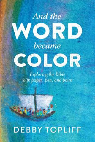 Kniha And the Word Became Color: Exploring the Bible with Paper, Pen, and Paint Debby Topliff