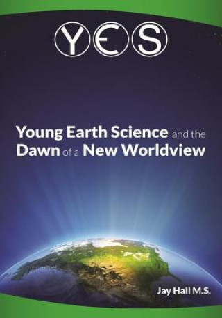 Carte Yes: Young Earth Science and the Dawn of a New WorldView: Old Earth Fallacies and the Collapse of Darwinism Jay L Hall