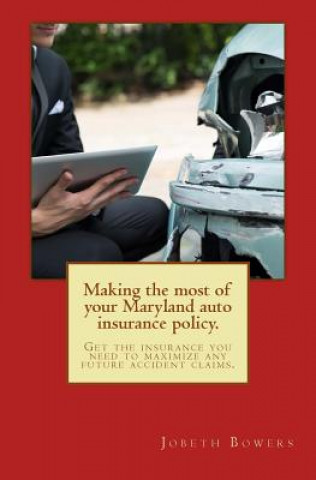 Könyv Making the most of your Maryland auto insurance policy.: Get the insurance you need to maximize any future accident claims. MR Jobeth R Bowers Esq