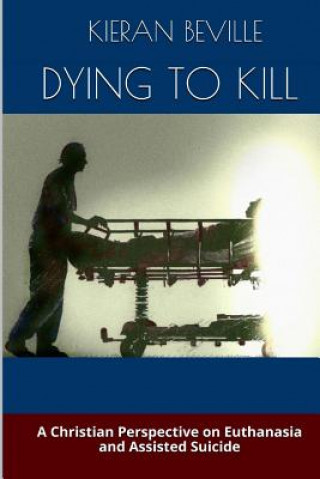 Carte Dying to Kill: A Christian Perspective on Euthanasia and Assisted Suicide Kieran Beville