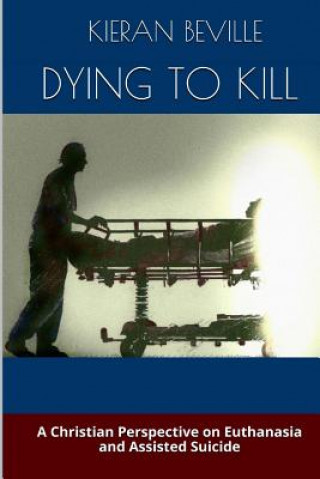 Book Dying to Kill: A Christian Perspective on Euthanasia and Assisted Suicide Kieran Beville