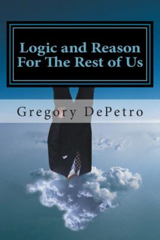 Könyv Logic and Reason For The Rest of Us: A Guide to Peace Through Truth Gregory R Depetro