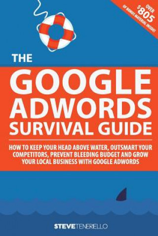 Kniha The Google AdWords Survival Guide: How To Keep Your Head Above Water, Outsmart Your Competitors, Prevent Bleeding Budget and Grow Your Local Business MR Steven Michael Teneriello