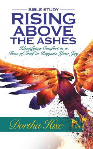 Kniha Rising Above the Ashes: Bible Study: Identifying Comfort in a Time of Grief to Reignite Your Joy Dortha Hise