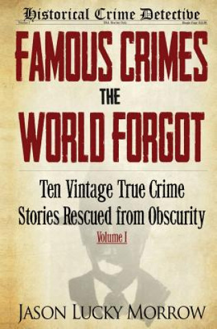 Kniha Famous Crimes the World Forgot: Ten Vintage True Crime Stories Rescued from Obscurity Jason Lucky Morrow