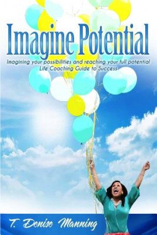 Carte Imagine Potential: Imagining Your Possibilities and Reaching Your Full Potential, a Life Coaching Guide to Success T Denise Manning