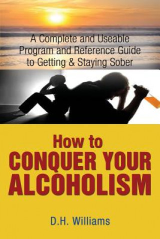 Carte How to Conquer Your Alcoholism: A Complete and Useable Program and Reference Guide to Getting & Staying Sober D H Williams