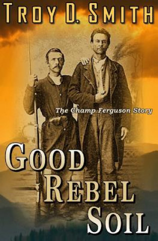 Könyv Good Rebel Soil: The Champ Ferguson Story Troy D Smith