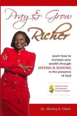 Kniha Pray & Grow Richer: Learn How to Increase Your Wealth Through Seeking & Soaking in the Presence of God Shirley K Clark