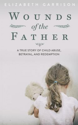 Kniha Wounds of the Father: A True Story of Child Abuse, Betrayal, and Redemption Elizabeth Garrison