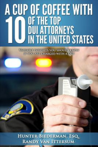 Kniha A Cup Of Coffee With 10 Of The Top DUI Attorneys In The United States: Valuable insights you should know if you are charged with a DUI Hunter Biederman Esq