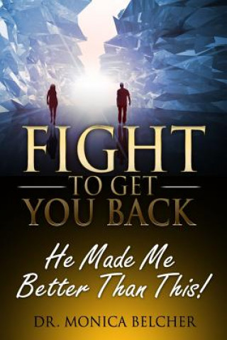 Kniha Fight to Get YOU Back: He Made Me Better Than This Dr Monica Belcher