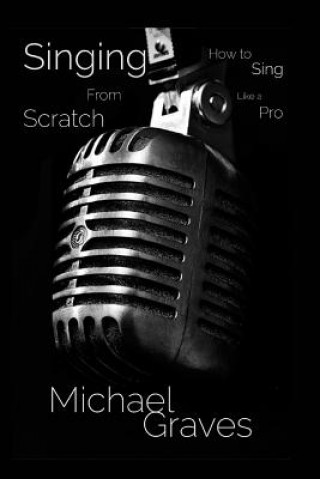 Könyv Singing From Scratch: How To Sing Like A Pro Michael Graves