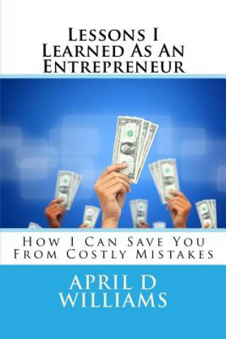 Könyv Lessons I Learned As An Entrepreneur: How I Can Save You From Costly Mistakes April D Williams