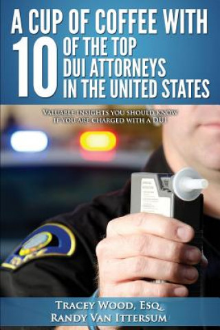 Kniha A Cup Of Coffee With 10 Of The Top DUI Attorneys In The United States: Valuable insights you should know if you are charged with a DUI Tracey Wood Esq