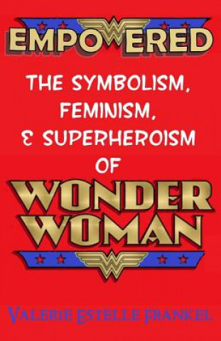 Kniha Empowered: The Symbolism, Feminism, and Superheroism of Wonder Woman Valerie Estelle Frankel